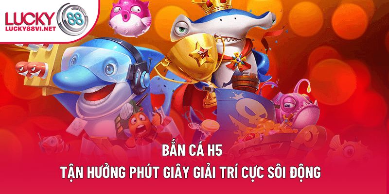 Bắn Cá H5 – Tận Hưởng Phút Giây Giải Trí Cực Sôi Động