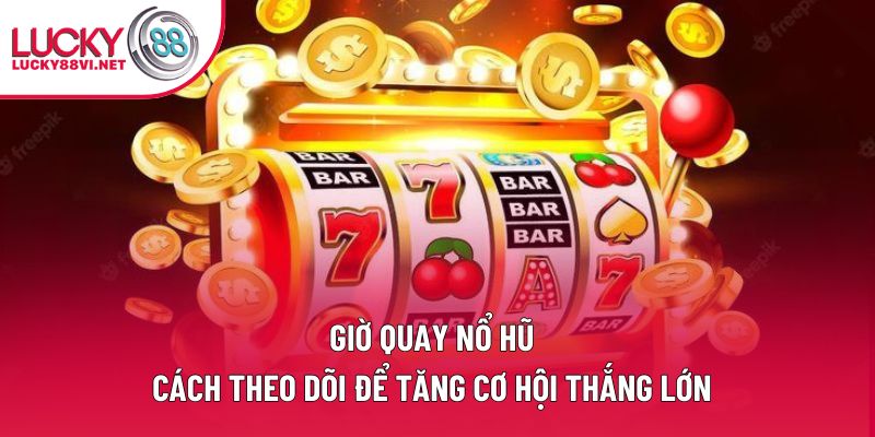 Giờ Quay Nổ Hũ - Cách Theo Dõi Để Tăng Cơ Hội Thắng Lớn