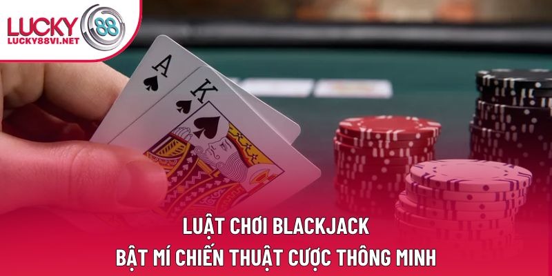 Luật Chơi Blackjack: Bật Mí Chiến Thuật Cược Thông Minh