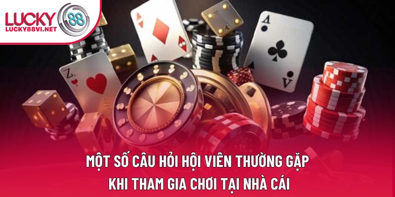 Một số câu hỏi hội viên thường gặp khi tham gia chơi tại nhà cái